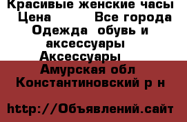 Красивые женские часы › Цена ­ 500 - Все города Одежда, обувь и аксессуары » Аксессуары   . Амурская обл.,Константиновский р-н